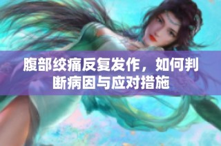 腹部绞痛反复发作，如何判断病因与应对措施