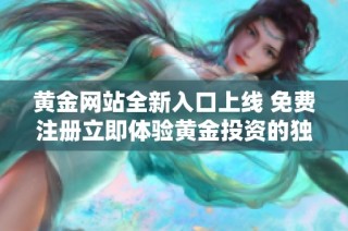 黄金网站全新入口上线 免费注册立即体验黄金投资的独特魅力