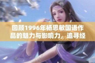 回顾1996年杨思敏国语作品的魅力与影响力，追寻经典影视中的她