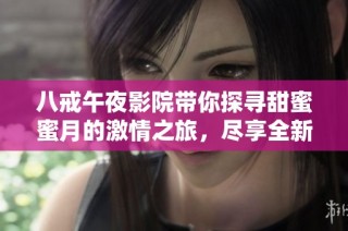 八戒午夜影院带你探寻甜蜜蜜月的激情之旅，尽享全新观影体验
