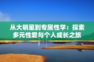从大明星到专属性学：探索多元性爱与个人成长之旅