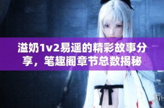 溢奶1v2易遥的精彩故事分享，笔趣阁章节总数揭秘