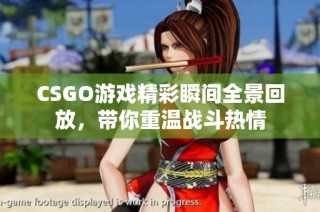 CSGO游戏精彩瞬间全景回放，带你重温战斗热情