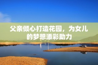父亲倾心打造花园，为女儿的梦想添彩助力