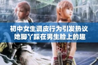 初中女生调皮行为引发热议 她脚丫踩在男生脸上的趣事遭网友关注