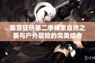 露营狂热第二季探索自然之美与户外冒险的完美结合