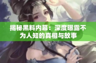 揭秘黑料内幕：深度曝露不为人知的真相与故事