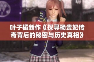 叶子楣新作《探寻杨贵妃传奇背后的秘密与历史真相》