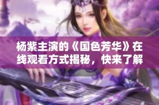 杨紫主演的《国色芳华》在线观看方式揭秘，快来了解吧！