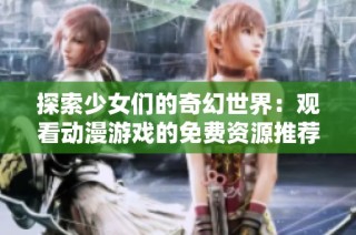 探索少女们的奇幻世界：观看动漫游戏的免费资源推荐