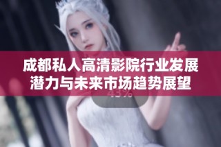 成都私人高清影院行业发展潜力与未来市场趋势展望