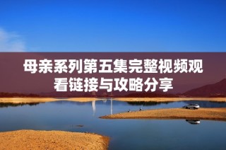 母亲系列第五集完整视频观看链接与攻略分享