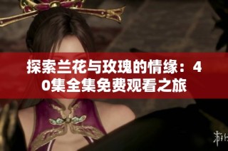 探索兰花与玫瑰的情缘：40集全集免费观看之旅