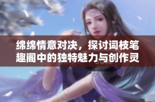 绵绵情意对决，探讨词枝笔趣阁中的独特魅力与创作灵感