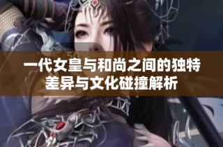 一代女皇与和尚之间的独特差异与文化碰撞解析