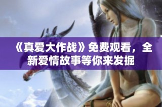 《真爱大作战》免费观看，全新爱情故事等你来发掘