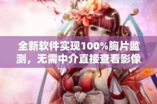 全新软件实现100%胸片监测，无需中介直接查看影像