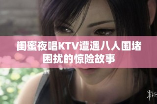 闺蜜夜唱KTV遭遇八人围堵困扰的惊险故事