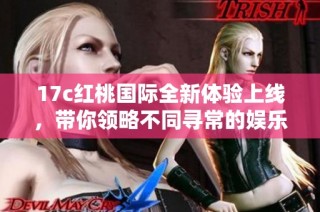 17c红桃国际全新体验上线，带你领略不同寻常的娱乐魅力