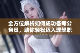 全方位解析如何成功备考公务员，助你轻松迈入理想职位大门