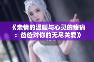 《亲情的温暖与心灵的疼痛：爸爸对你的无尽关爱》