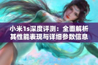 小米1s深度评测：全面解析其性能表现与详细参数信息