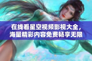 在线看星空视频影视大全，海量精彩内容免费畅享无限乐趣