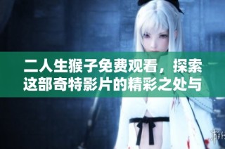 二人生猴子免费观看，探索这部奇特影片的精彩之处与深层含义