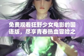 免费观看狂野少女电影的国语版，尽享青春热血冒险之旅