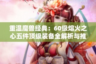 重温魔兽经典：60级熔火之心五件顶级装备全解析与推荐