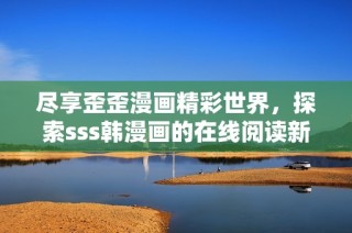 尽享歪歪漫画精彩世界，探索sss韩漫画的在线阅读新体验