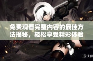 免费观看完整内容的最佳方法揭秘，轻松享受精彩体验
