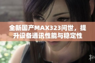 全新国产MAX323问世，提升设备通讯性能与稳定性