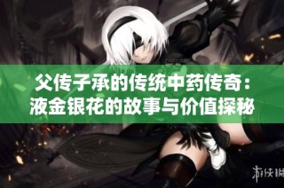 父传子承的传统中药传奇：液金银花的故事与价值探秘