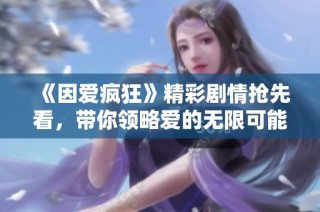 《因爱疯狂》精彩剧情抢先看，带你领略爱的无限可能