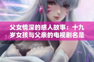 父女情深的感人故事：十九岁女孩与父亲的电视剧名是什么