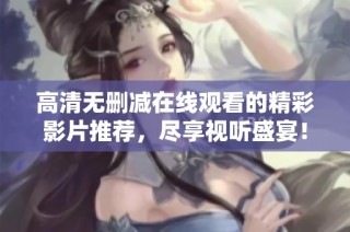高清无删减在线观看的精彩影片推荐，尽享视听盛宴！