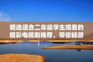 精选适合二年级学生观看的精彩电视剧推荐，带你畅游影视世界