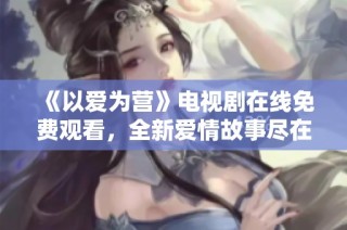 《以爱为营》电视剧在线免费观看，全新爱情故事尽在其中