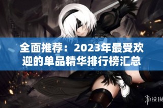 全面推荐：2023年最受欢迎的单品精华排行榜汇总
