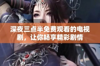 深夜三点半免费观看的电视剧，让你畅享精彩剧情