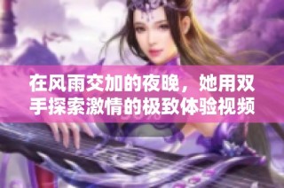 在风雨交加的夜晚，她用双手探索激情的极致体验视频