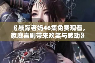 《暴躁老妈46集免费观看，家庭喜剧带来欢笑与感动》