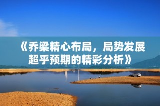 《乔梁精心布局，局势发展超乎预期的精彩分析》