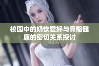 校园中的奶饮爱好与骨骼健康的密切关系探讨