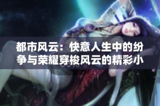 都市风云：快意人生中的纷争与荣耀穿梭风云的精彩小说