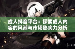 成人抖音平台：探索成人内容的风潮与市场影响力分析