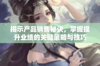 揭示产品销售秘诀，掌握提升业绩的关键策略与技巧