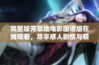 完整版芳草地电影国语版在线观看，尽享感人剧情与精彩演出