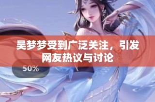 吴梦梦受到广泛关注，引发网友热议与讨论